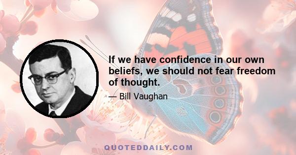 If we have confidence in our own beliefs, we should not fear freedom of thought.