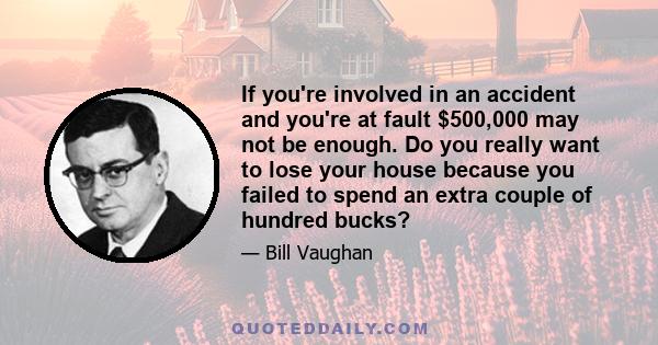 If you're involved in an accident and you're at fault $500,000 may not be enough. Do you really want to lose your house because you failed to spend an extra couple of hundred bucks?