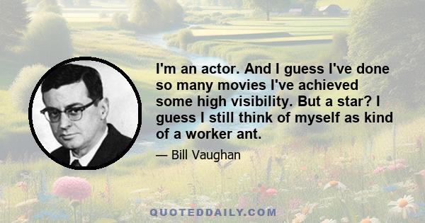 I'm an actor. And I guess I've done so many movies I've achieved some high visibility. But a star? I guess I still think of myself as kind of a worker ant.