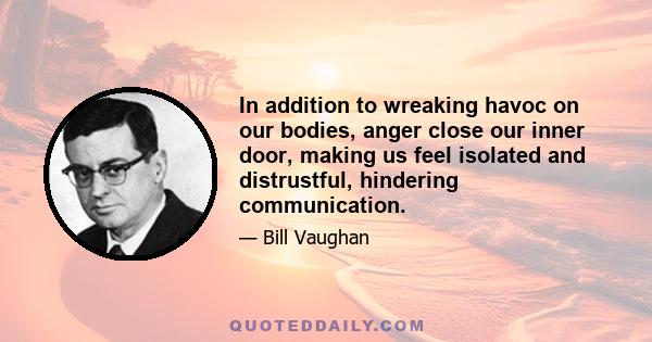 In addition to wreaking havoc on our bodies, anger close our inner door, making us feel isolated and distrustful, hindering communication.