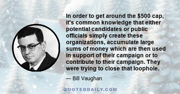 In order to get around the $500 cap, it's common knowledge that either potential candidates or public officials simply create these organizations, accumulate large sums of money which are then used in support of their