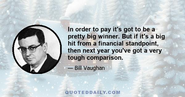 In order to pay it's got to be a pretty big winner. But if it's a big hit from a financial standpoint, then next year you've got a very tough comparison.