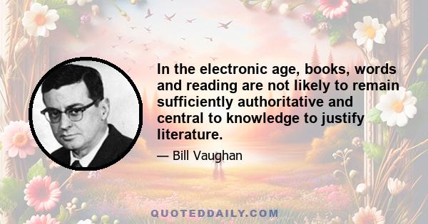 In the electronic age, books, words and reading are not likely to remain sufficiently authoritative and central to knowledge to justify literature.