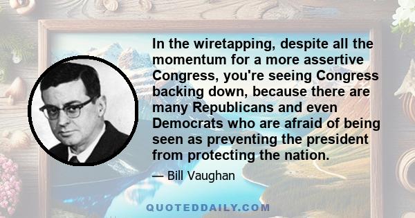 In the wiretapping, despite all the momentum for a more assertive Congress, you're seeing Congress backing down, because there are many Republicans and even Democrats who are afraid of being seen as preventing the