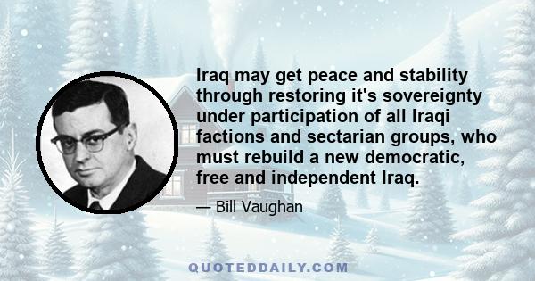 Iraq may get peace and stability through restoring it's sovereignty under participation of all Iraqi factions and sectarian groups, who must rebuild a new democratic, free and independent Iraq.