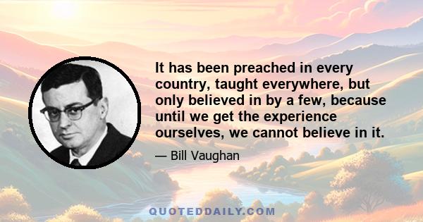 It has been preached in every country, taught everywhere, but only believed in by a few, because until we get the experience ourselves, we cannot believe in it.