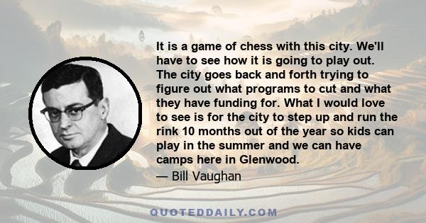 It is a game of chess with this city. We'll have to see how it is going to play out. The city goes back and forth trying to figure out what programs to cut and what they have funding for. What I would love to see is for 