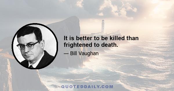 It is better to be killed than frightened to death.