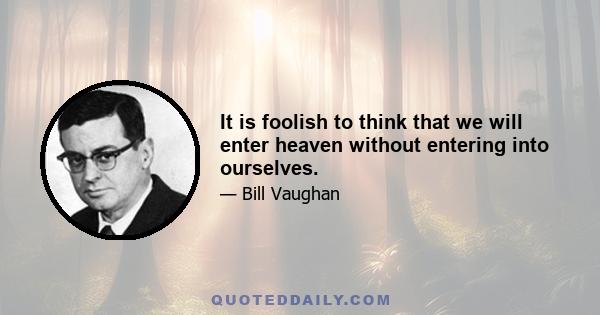 It is foolish to think that we will enter heaven without entering into ourselves.