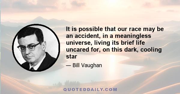 It is possible that our race may be an accident, in a meaningless universe, living its brief life uncared for, on this dark, cooling star