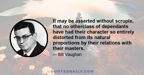 It may be asserted without scruple, that no otherclass of dependants have had their character so entirely distorted from its natural proportions by their relations with their masters.