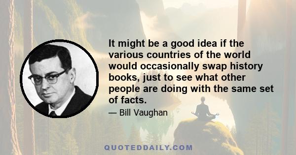 It might be a good idea if the various countries of the world would occasionally swap history books, just to see what other people are doing with the same set of facts.