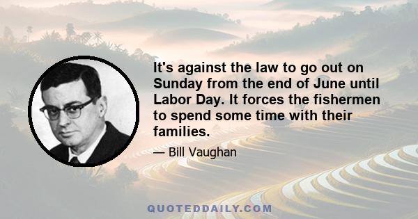 It's against the law to go out on Sunday from the end of June until Labor Day. It forces the fishermen to spend some time with their families.