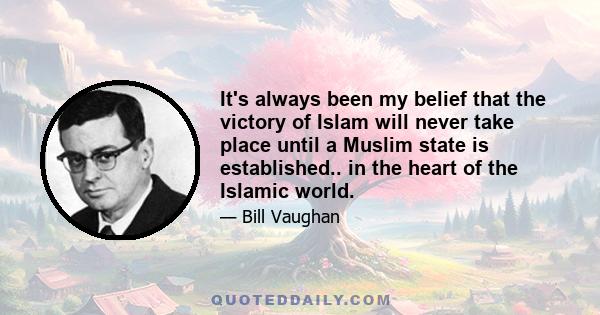 It's always been my belief that the victory of Islam will never take place until a Muslim state is established.. in the heart of the Islamic world.