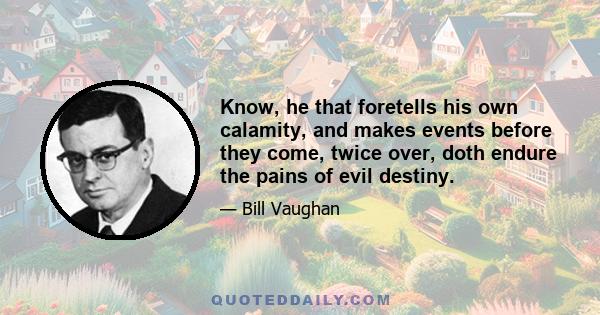 Know, he that foretells his own calamity, and makes events before they come, twice over, doth endure the pains of evil destiny.