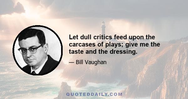 Let dull critics feed upon the carcases of plays; give me the taste and the dressing.