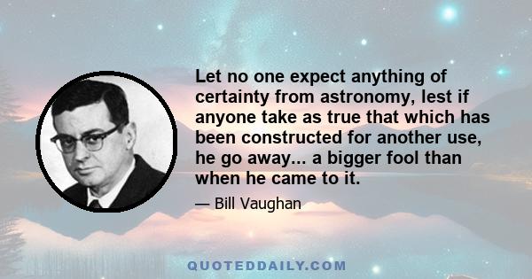 Let no one expect anything of certainty from astronomy, lest if anyone take as true that which has been constructed for another use, he go away... a bigger fool than when he came to it.