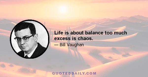 Life is about balance too much excess is chaos.