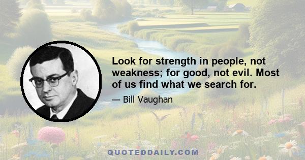 Look for strength in people, not weakness; for good, not evil. Most of us find what we search for.