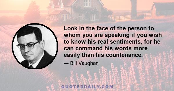 Look in the face of the person to whom you are speaking if you wish to know his real sentiments, for he can command his words more easily than his countenance.