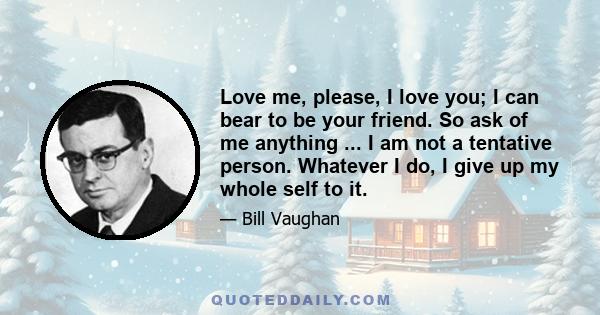 Love me, please, I love you; I can bear to be your friend. So ask of me anything ... I am not a tentative person. Whatever I do, I give up my whole self to it.