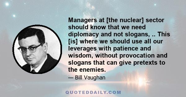 Managers at [the nuclear] sector should know that we need diplomacy and not slogans, .. This [is] where we should use all our leverages with patience and wisdom, without provocation and slogans that can give pretexts to 