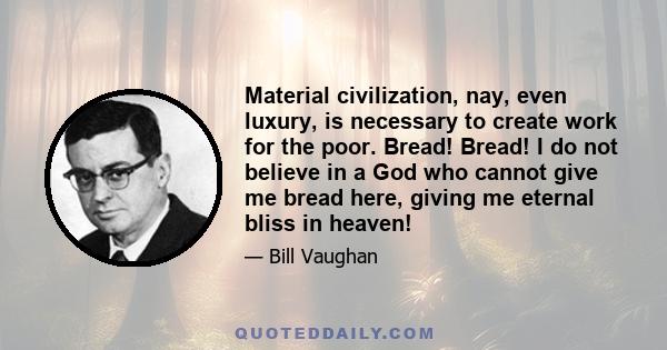 Material civilization, nay, even luxury, is necessary to create work for the poor. Bread! Bread! I do not believe in a God who cannot give me bread here, giving me eternal bliss in heaven!