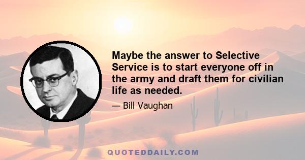 Maybe the answer to Selective Service is to start everyone off in the army and draft them for civilian life as needed.