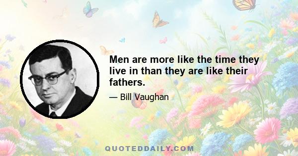 Men are more like the time they live in than they are like their fathers.