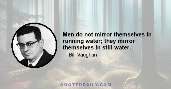 Men do not mirror themselves in running water; they mirror themselves in still water.