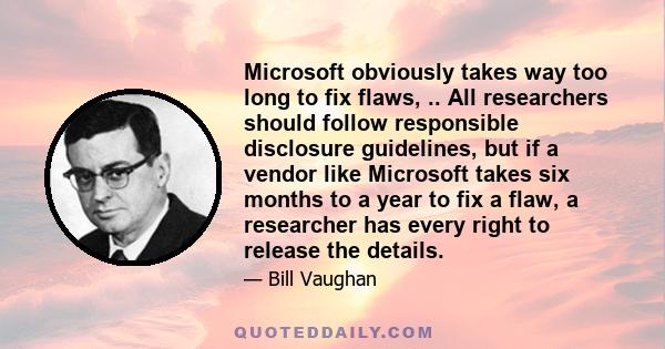 Microsoft obviously takes way too long to fix flaws, .. All researchers should follow responsible disclosure guidelines, but if a vendor like Microsoft takes six months to a year to fix a flaw, a researcher has every