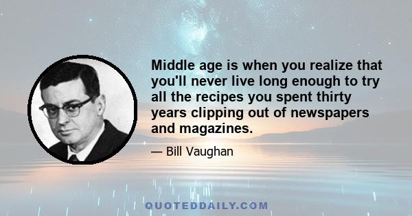 Middle age is when you realize that you'll never live long enough to try all the recipes you spent thirty years clipping out of newspapers and magazines.