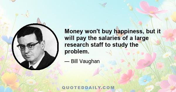 Money won't buy happiness, but it will pay the salaries of a large research staff to study the problem.