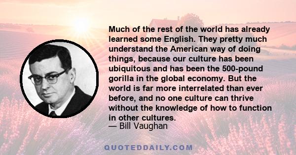 Much of the rest of the world has already learned some English. They pretty much understand the American way of doing things, because our culture has been ubiquitous and has been the 500-pound gorilla in the global