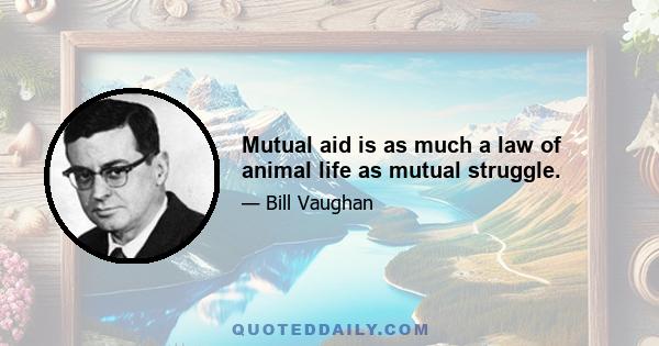 Mutual aid is as much a law of animal life as mutual struggle.