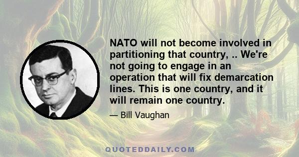 NATO will not become involved in partitioning that country, .. We're not going to engage in an operation that will fix demarcation lines. This is one country, and it will remain one country.