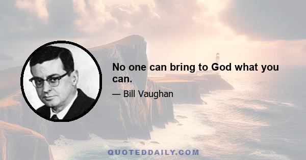 No one can bring to God what you can.