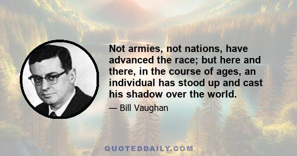 Not armies, not nations, have advanced the race; but here and there, in the course of ages, an individual has stood up and cast his shadow over the world.