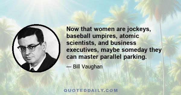 Now that women are jockeys, baseball umpires, atomic scientists, and business executives, maybe someday they can master parallel parking.