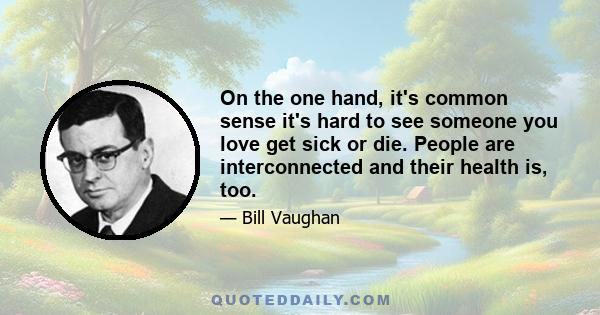 On the one hand, it's common sense it's hard to see someone you love get sick or die. People are interconnected and their health is, too.