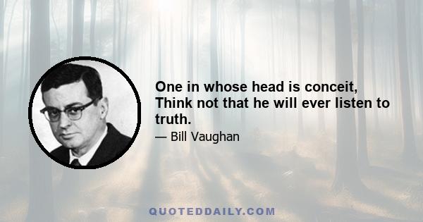 One in whose head is conceit, Think not that he will ever listen to truth.