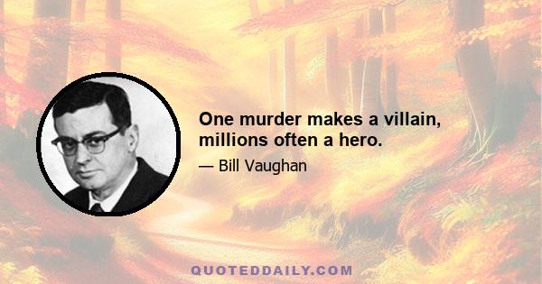 One murder makes a villain, millions often a hero.