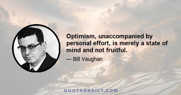 Optimism, unaccompanied by personal effort, is merely a state of mind and not fruitful.