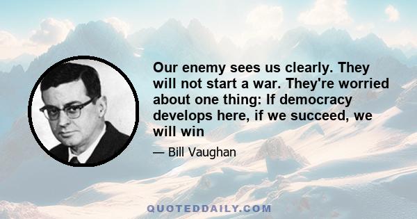 Our enemy sees us clearly. They will not start a war. They're worried about one thing: If democracy develops here, if we succeed, we will win