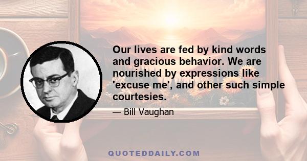 Our lives are fed by kind words and gracious behavior. We are nourished by expressions like 'excuse me', and other such simple courtesies.