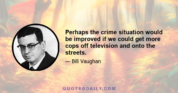 Perhaps the crime situation would be improved if we could get more cops off television and onto the streets.