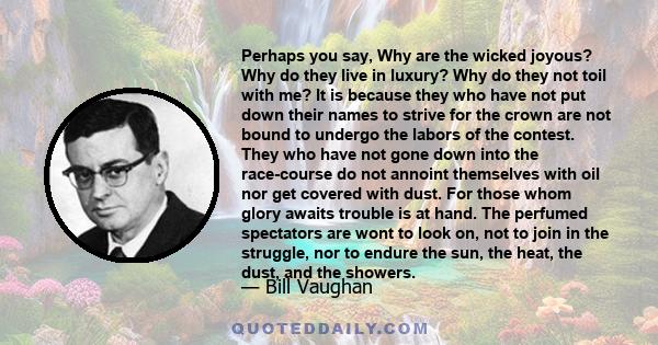 Perhaps you say, Why are the wicked joyous? Why do they live in luxury? Why do they not toil with me? It is because they who have not put down their names to strive for the crown are not bound to undergo the labors of