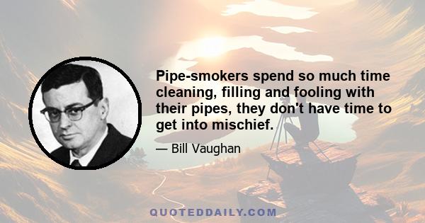 Pipe-smokers spend so much time cleaning, filling and fooling with their pipes, they don't have time to get into mischief.