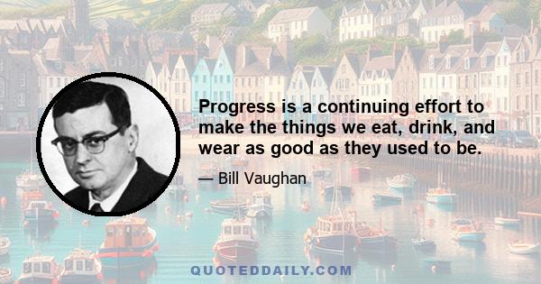 Progress is a continuing effort to make the things we eat, drink, and wear as good as they used to be.