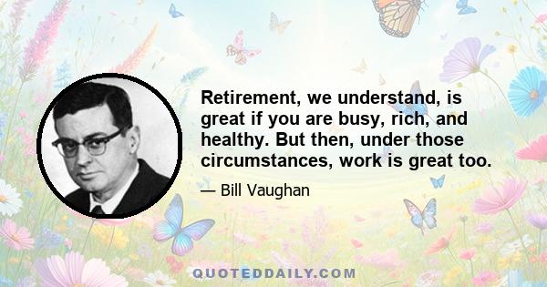 Retirement, we understand, is great if you are busy, rich, and healthy. But then, under those circumstances, work is great too.